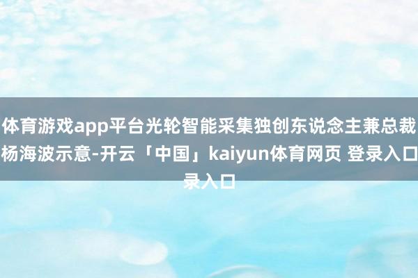 体育游戏app平台光轮智能采集独创东说念主兼总裁杨海波示意-开云「中国」kaiyun体育网页 登录入口