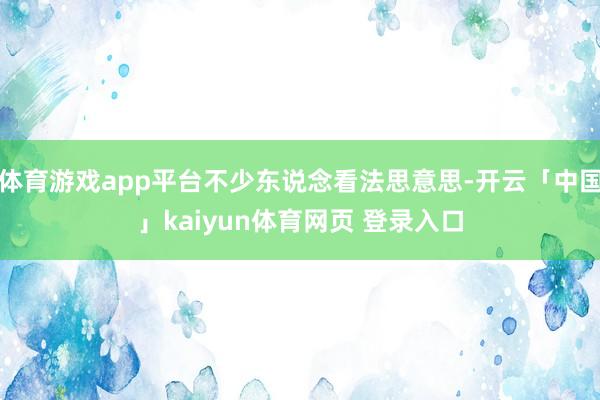体育游戏app平台不少东说念看法思意思-开云「中国」kaiyun体育网页 登录入口