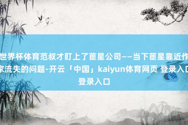 世界杯体育范叔才盯上了茞星公司——当下茞星靠近作家流失的问题-开云「中国」kaiyun体育网页 登录入口