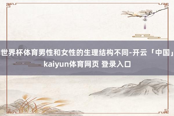 世界杯体育男性和女性的生理结构不同-开云「中国」kaiyun体育网页 登录入口