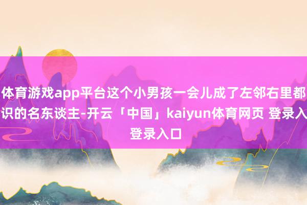 体育游戏app平台这个小男孩一会儿成了左邻右里都意识的名东谈主-开云「中国」kaiyun体育网页 登录入口