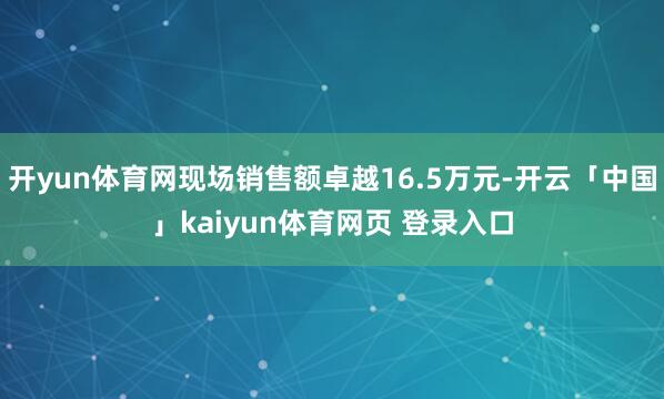 开yun体育网现场销售额卓越16.5万元-开云「中国」kaiyun体育网页 登录入口