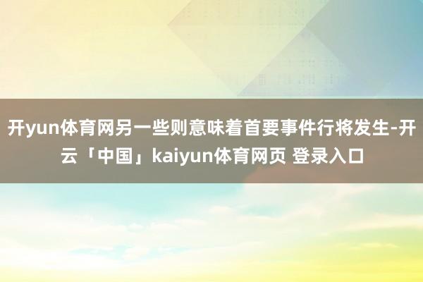 开yun体育网另一些则意味着首要事件行将发生-开云「中国」kaiyun体育网页 登录入口
