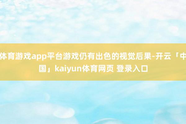 体育游戏app平台游戏仍有出色的视觉后果-开云「中国」kaiyun体育网页 登录入口
