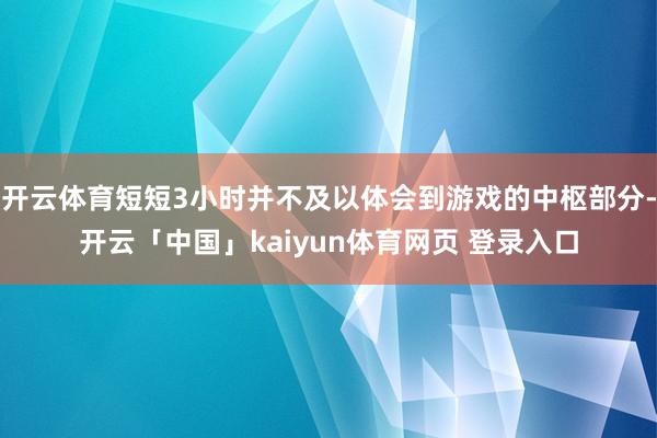 开云体育短短3小时并不及以体会到游戏的中枢部分-开云「中国」kaiyun体育网页 登录入口
