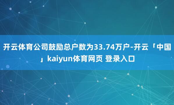 开云体育公司鼓励总户数为33.74万户-开云「中国」kaiyun体育网页 登录入口