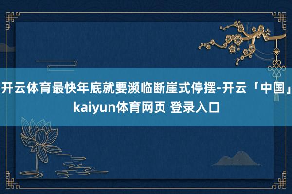 开云体育最快年底就要濒临断崖式停摆-开云「中国」kaiyun体育网页 登录入口