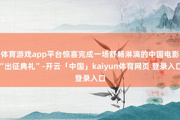 体育游戏app平台惊喜完成一场舒畅淋漓的中国电影“出征典礼”-开云「中国」kaiyun体育网页 登录入口